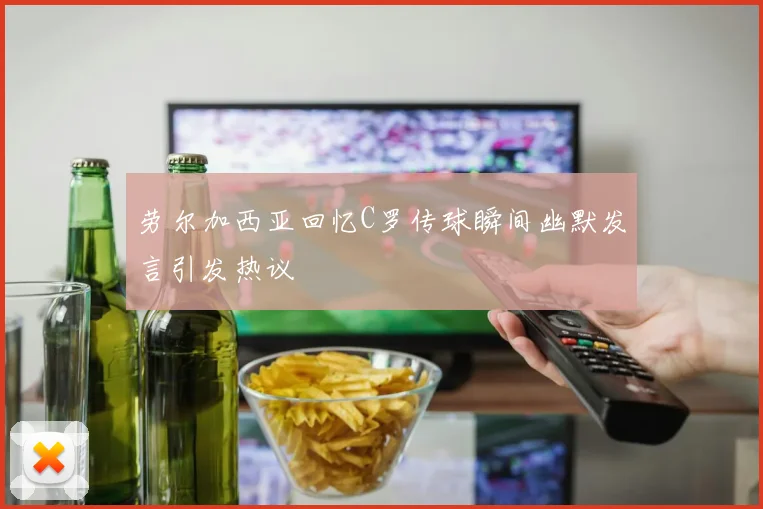 劳尔加西亚回忆C罗传球瞬间幽默发言引发热议