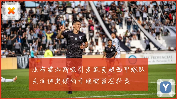 法布雷加斯吸引多家英超西甲球队关注但更倾向于继续留在科莫