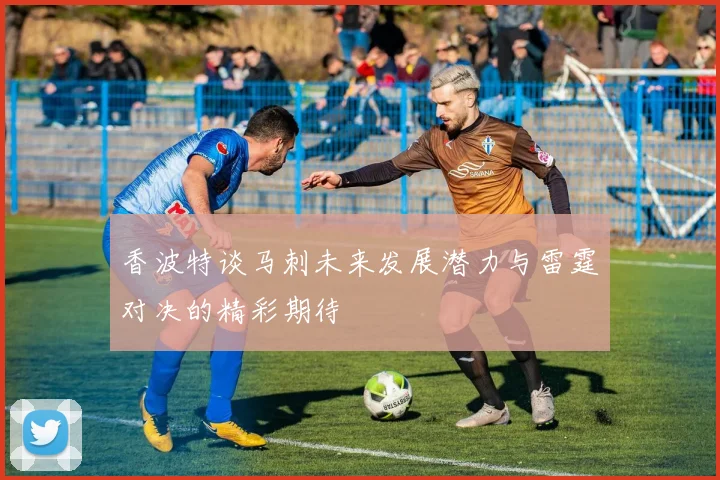 香波特谈马刺未来发展潜力与雷霆对决的精彩期待