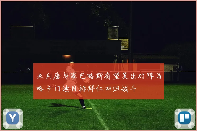 米利唐与塞巴略斯有望复出对阵马略卡门迪目标拜仁回归战斗