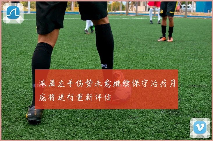 浓眉左手伤势未愈继续保守治疗月底将进行重新评估