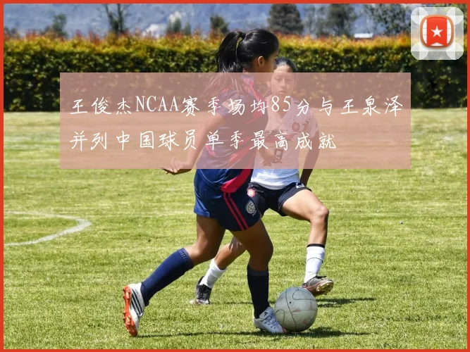 王俊杰NCAA赛季场均85分与王泉泽并列中国球员单季最高成就