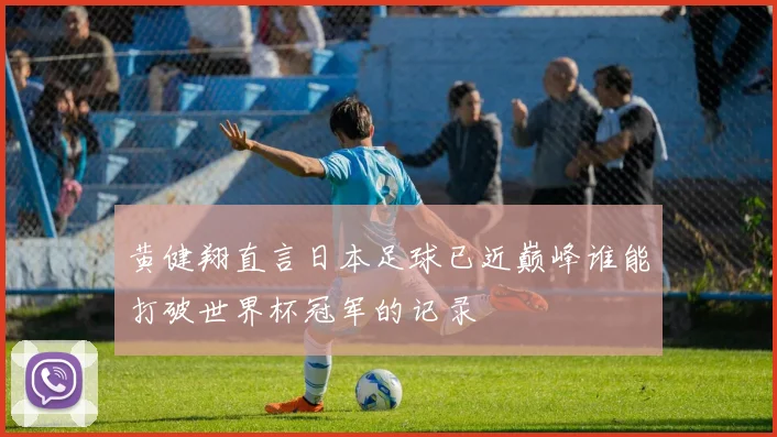 黄健翔直言日本足球已近巅峰谁能打破世界杯冠军的记录