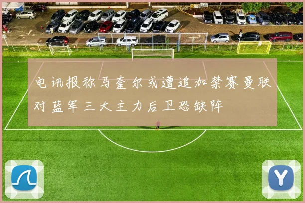 电讯报称马奎尔或遭追加禁赛曼联对蓝军三大主力后卫恐缺阵