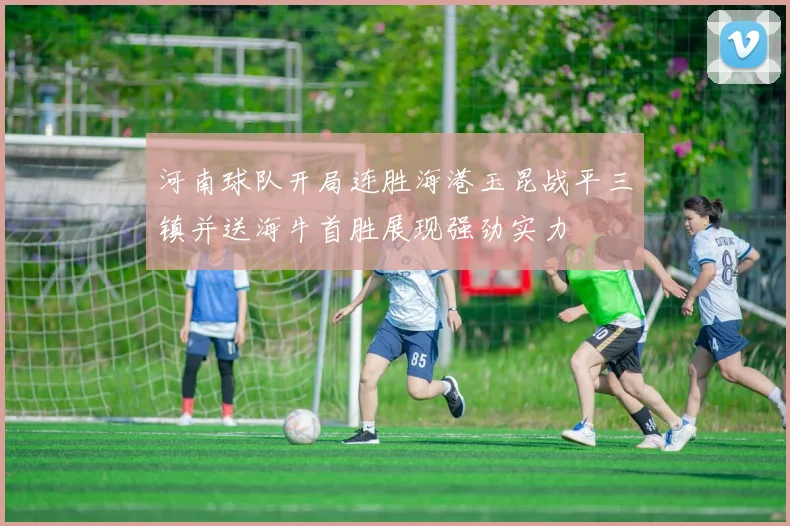 河南球队开局连胜海港玉昆战平三镇并送海牛首胜展现强劲实力