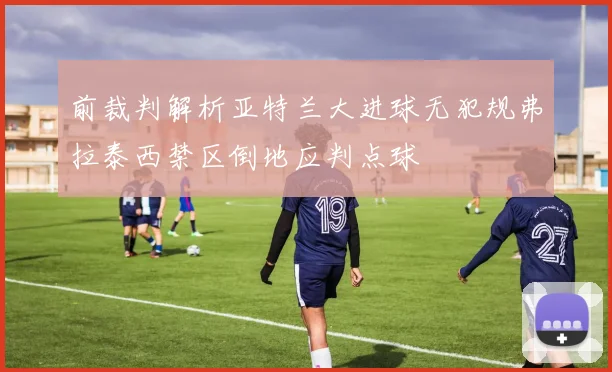 前裁判解析亚特兰大进球无犯规弗拉泰西禁区倒地应判点球