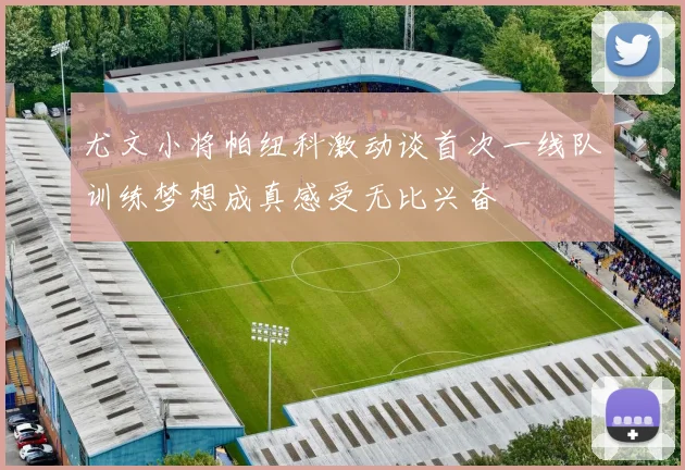 尤文小将帕纽科激动谈首次一线队训练梦想成真感受无比兴奋