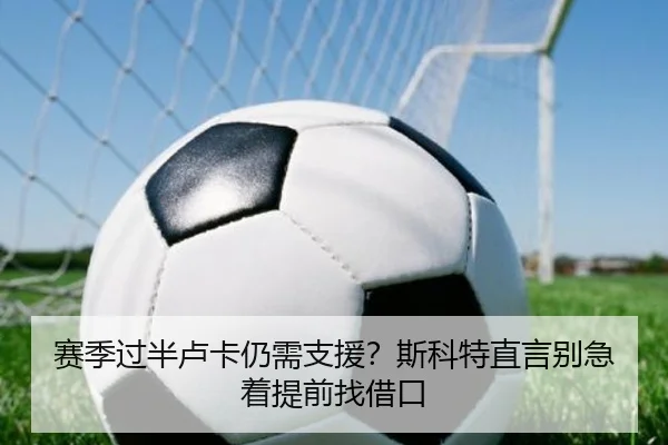 赛季过半卢卡仍需支援？斯科特直言别急着提前找借口